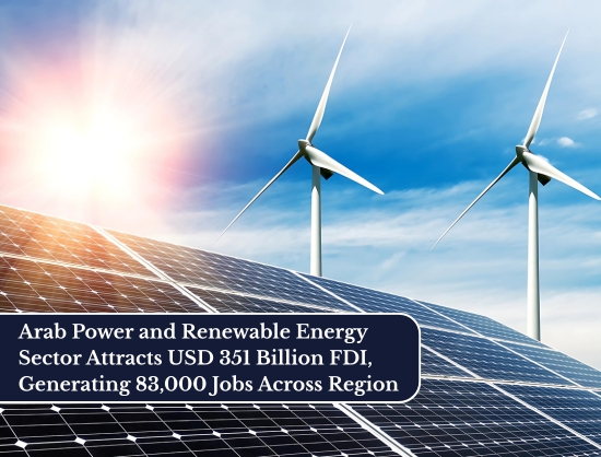 Arab Power and Renewable Energy Sector Draws USD 351 Billion FDI, Generates 83,000 Jobs